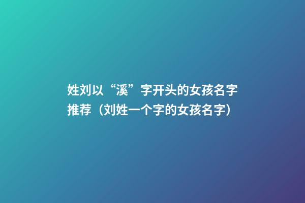 姓刘以“溪”字开头的女孩名字推荐（刘姓一个字的女孩名字）