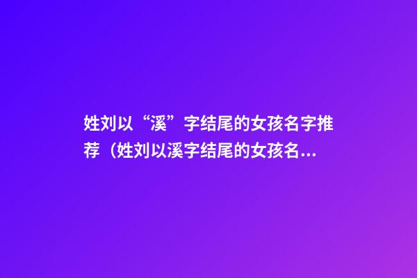 姓刘以“溪”字结尾的女孩名字推荐（姓刘以溪字结尾的女孩名字推荐寓意聪明的名字）
