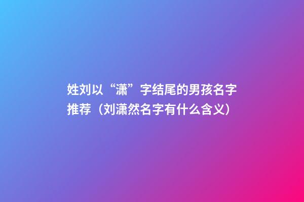 姓刘以“潇”字结尾的男孩名字推荐（刘潇然名字有什么含义）