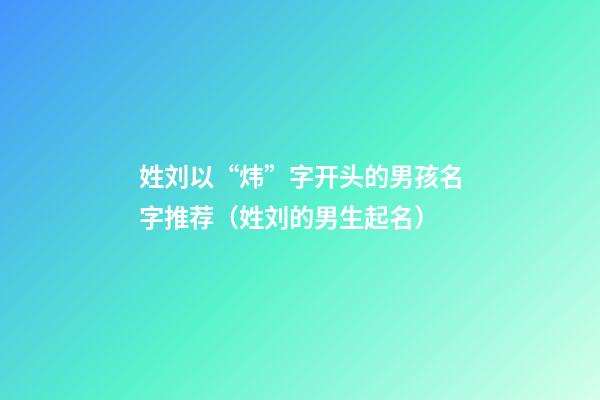 姓刘以“炜”字开头的男孩名字推荐（姓刘的男生起名）