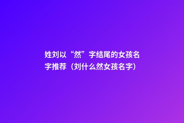姓刘以“然”字结尾的女孩名字推荐（刘什么然女孩名字）