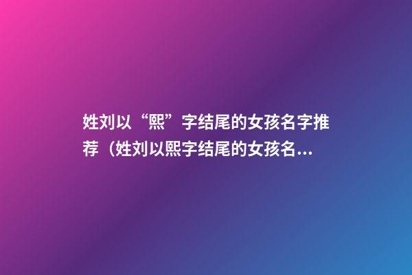 姓刘以“熙”字结尾的女孩名字推荐（姓刘以熙字结尾的女孩名字推荐）