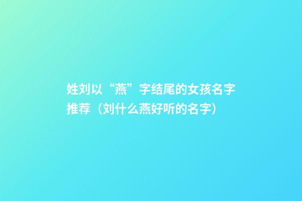 姓刘以“燕”字结尾的女孩名字推荐（刘什么燕好听的名字）