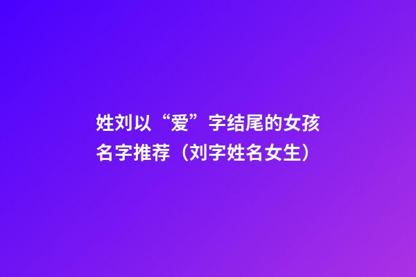 姓刘以“爱”字结尾的女孩名字推荐（刘字姓名女生）