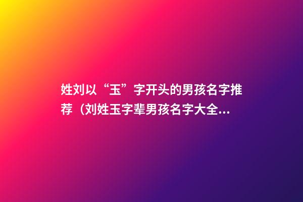 姓刘以“玉”字开头的男孩名字推荐（刘姓玉字辈男孩名字大全）