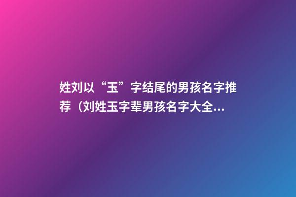 姓刘以“玉”字结尾的男孩名字推荐（刘姓玉字辈男孩名字大全）