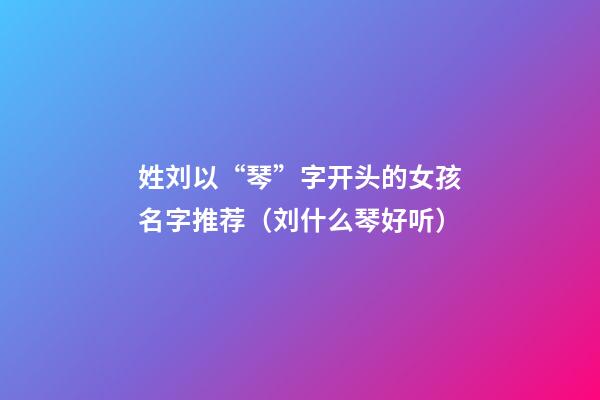 姓刘以“琴”字开头的女孩名字推荐（刘什么琴好听）