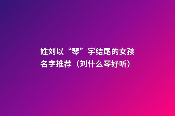 姓刘以“琴”字结尾的女孩名字推荐（刘什么琴好听）