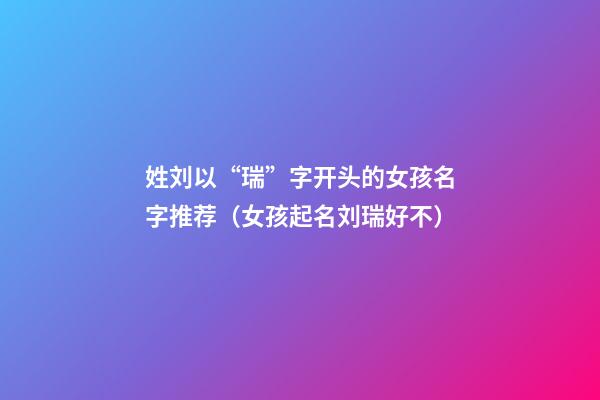 姓刘以“瑞”字开头的女孩名字推荐（女孩起名刘瑞好不）