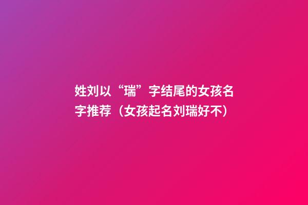 姓刘以“瑞”字结尾的女孩名字推荐（女孩起名刘瑞好不）