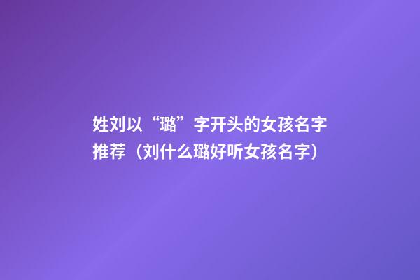 姓刘以“璐”字开头的女孩名字推荐（刘什么璐好听女孩名字）