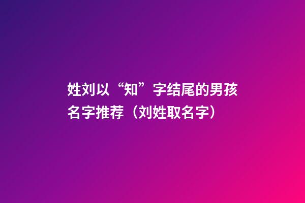 姓刘以“知”字结尾的男孩名字推荐（刘姓取名字）