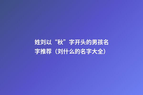 姓刘以“秋”字开头的男孩名字推荐（刘什么的名字大全）