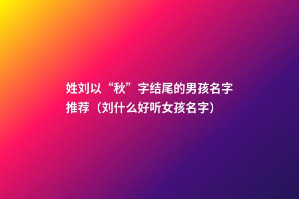姓刘以“秋”字结尾的男孩名字推荐（刘什么好听女孩名字）