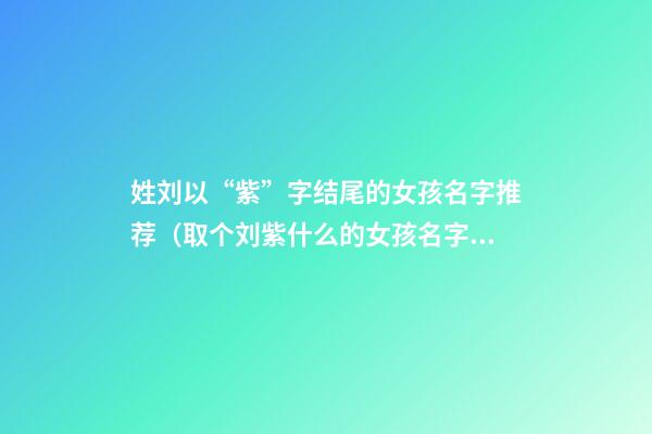 姓刘以“紫”字结尾的女孩名字推荐（取个刘紫什么的女孩名字）