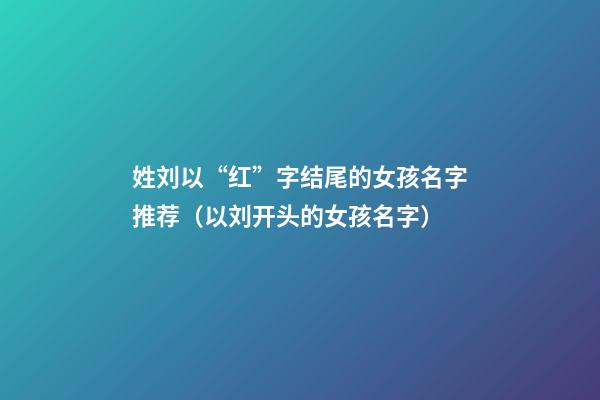 姓刘以“红”字结尾的女孩名字推荐（以刘开头的女孩名字）
