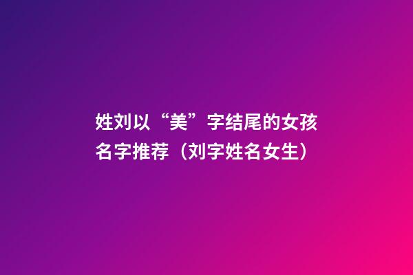 姓刘以“美”字结尾的女孩名字推荐（刘字姓名女生）