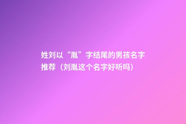 姓刘以“胤”字结尾的男孩名字推荐（刘胤这个名字好听吗）