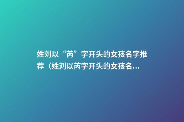 姓刘以“芮”字开头的女孩名字推荐（姓刘以芮字开头的女孩名字推荐寓意聪明的名字）