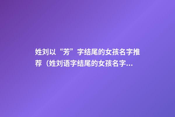 姓刘以“芳”字结尾的女孩名字推荐（姓刘语字结尾的女孩名字）