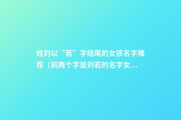 姓刘以“若”字结尾的女孩名字推荐（前两个字是刘若的名字女孩）