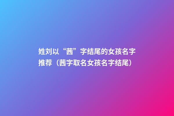 姓刘以“茜”字结尾的女孩名字推荐（茜字取名女孩名字结尾）