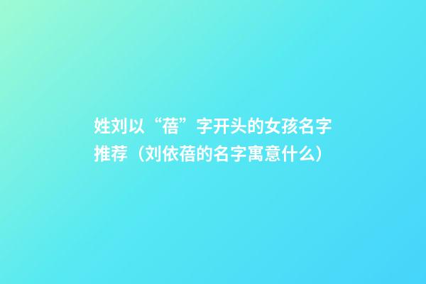 姓刘以“蓓”字开头的女孩名字推荐（刘依蓓的名字寓意什么）