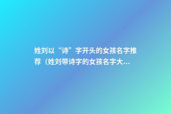 姓刘以“诗”字开头的女孩名字推荐（姓刘带诗字的女孩名字大全）