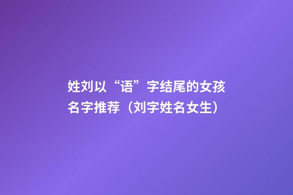 姓刘以“语”字结尾的女孩名字推荐（刘字姓名女生）