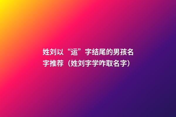 姓刘以“运”字结尾的男孩名字推荐（姓刘字学咋取名字）