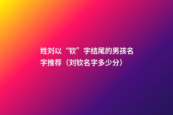 姓刘以“钦”字结尾的男孩名字推荐（刘钦名字多少分）