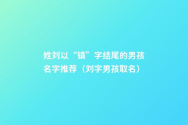 姓刘以“镇”字结尾的男孩名字推荐（刘字男孩取名）