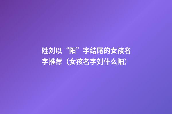 姓刘以“阳”字结尾的女孩名字推荐（女孩名字刘什么阳）