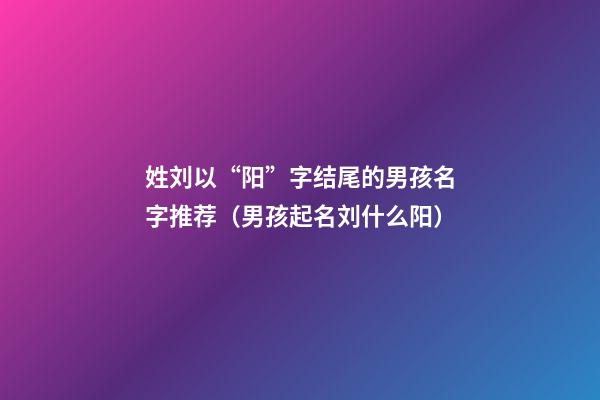 姓刘以“阳”字结尾的男孩名字推荐（男孩起名刘什么阳）