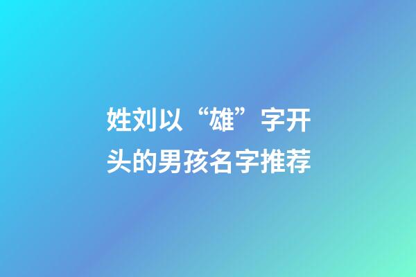 姓刘以“雄”字开头的男孩名字推荐