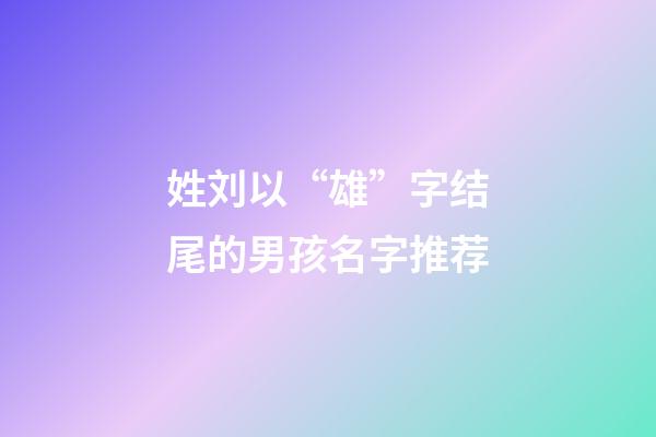 姓刘以“雄”字结尾的男孩名字推荐
