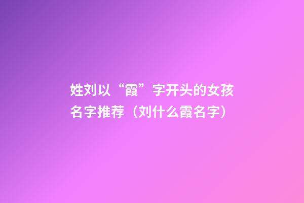 姓刘以“霞”字开头的女孩名字推荐（刘什么霞名字）