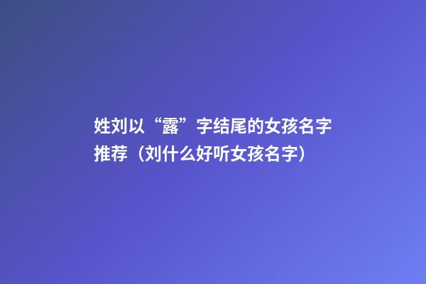 姓刘以“露”字结尾的女孩名字推荐（刘什么好听女孩名字）