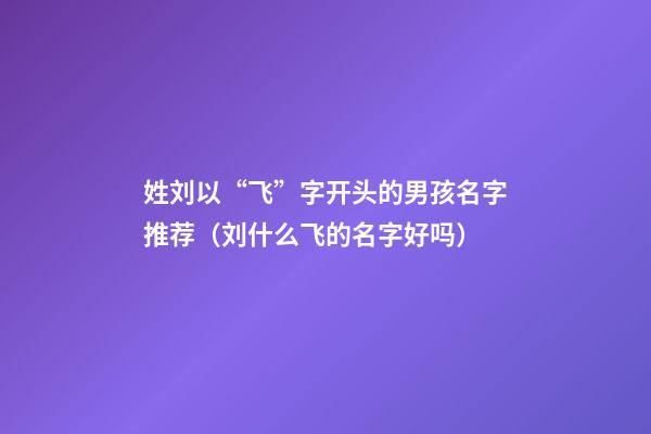 姓刘以“飞”字开头的男孩名字推荐（刘什么飞的名字好吗）