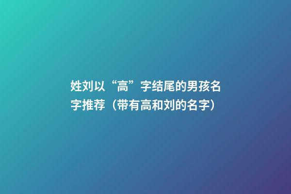 姓刘以“高”字结尾的男孩名字推荐（带有高和刘的名字）
