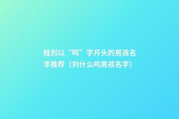 姓刘以“鸣”字开头的男孩名字推荐（刘什么鸣男孩名字）