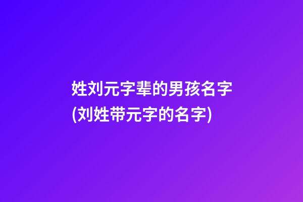 姓刘元字辈的男孩名字(刘姓带元字的名字)