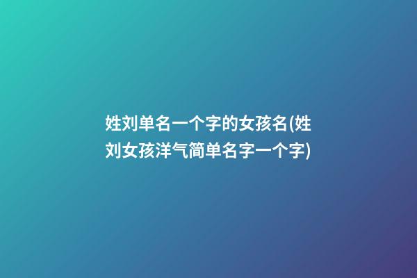 姓刘单名一个字的女孩名(姓刘女孩洋气简单名字一个字)