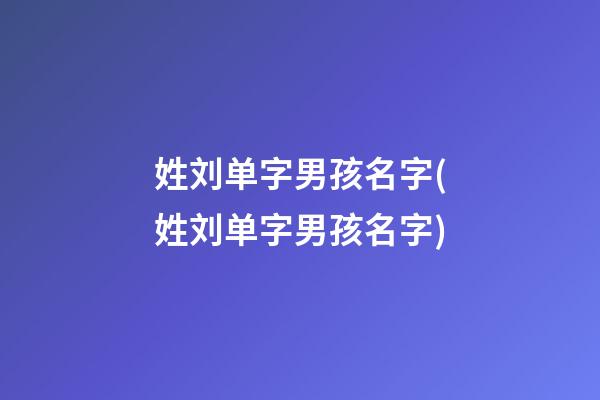 姓刘单字男孩名字(姓刘单字男孩名字)