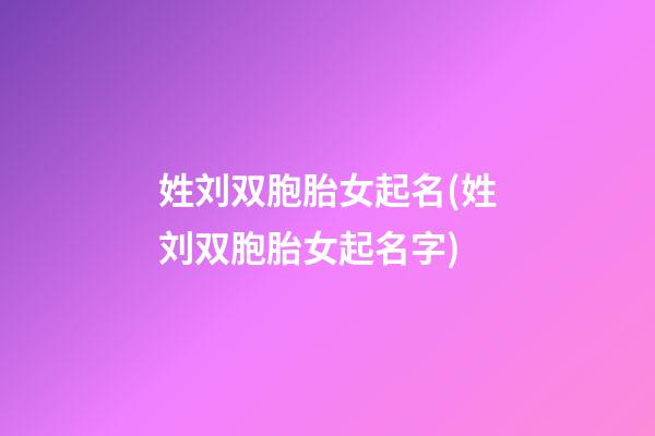 姓刘双胞胎女起名(姓刘双胞胎女起名字)