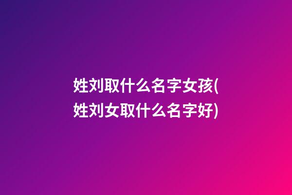 姓刘取什么名字女孩(姓刘女取什么名字好)