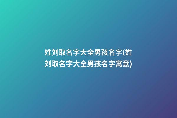 姓刘取名字大全男孩名字(姓刘取名字大全男孩名字寓意)