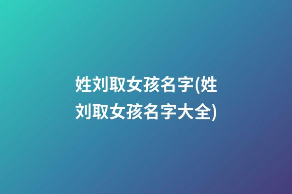 姓刘取女孩名字(姓刘取女孩名字大全)