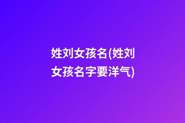 姓刘女孩名(姓刘女孩名字要洋气)