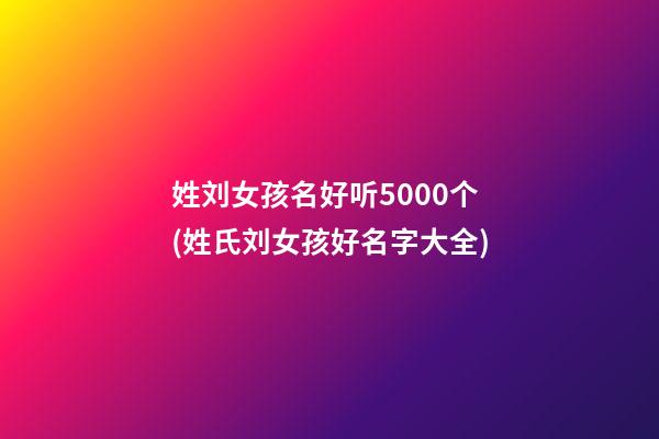 姓刘女孩名好听5000个(姓氏刘女孩好名字大全)